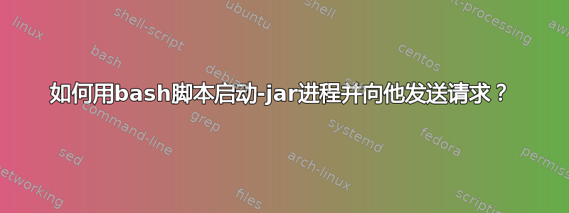 如何用bash脚本启动-jar进程并向他发送请求？