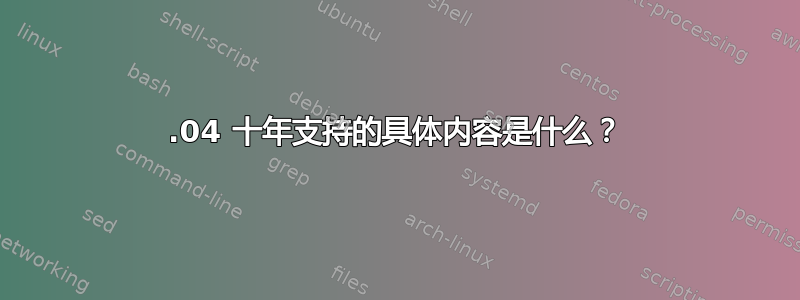 18.04 十年支持的具体内容是什么？