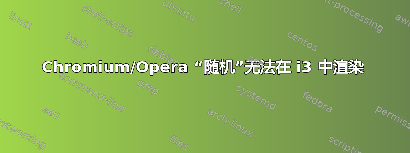 Chromium/Opera “随机”无法在 i3 中渲染