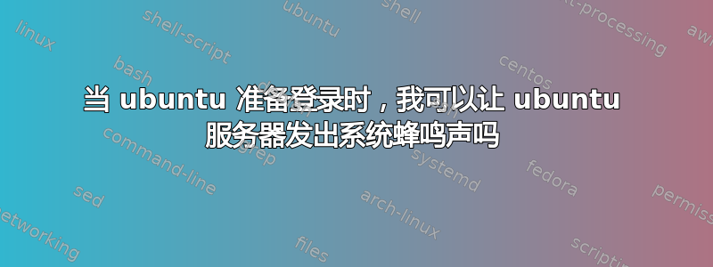 当 ubuntu 准备登录时，我可以让 ubuntu 服务器发出系统蜂鸣声吗