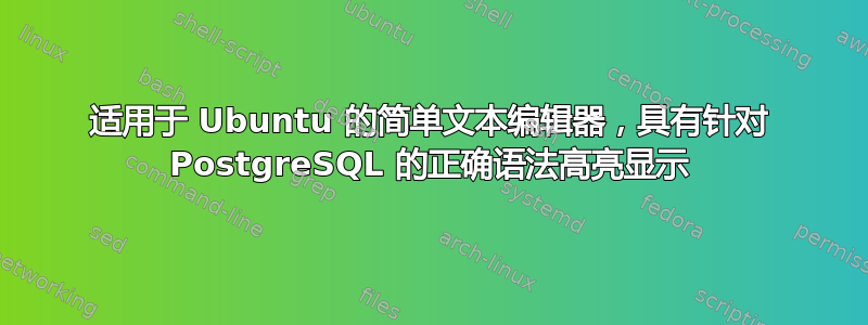 适用于 Ubuntu 的简单文本编辑器，具有针对 PostgreSQL 的正确语法高亮显示