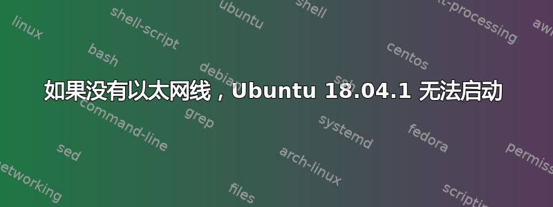 如果没有以太网线，Ubuntu 18.04.1 无法启动