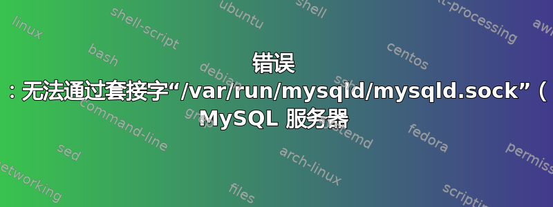 错误 2002（HY000）：无法通过套接字“/var/run/mysqld/mysqld.sock”（111）连接到本地 MySQL 服务器