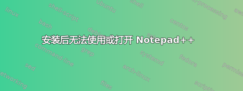 安装后无法使用或打开 Notepad++ 