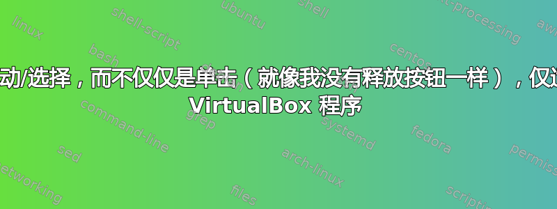 鼠标拖动/选择，而不仅仅是单击（就像我没有释放按钮一样），仅适用于 VirtualBox 程序