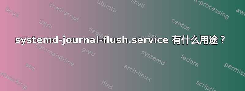 systemd-journal-flush.service 有什么用途？