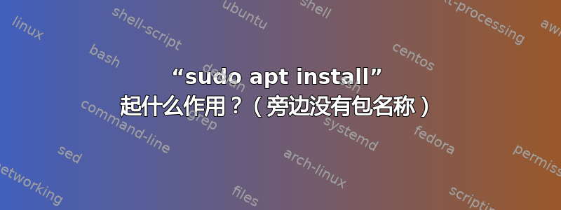 “sudo apt install” 起什么作用？（旁边没有包名称）