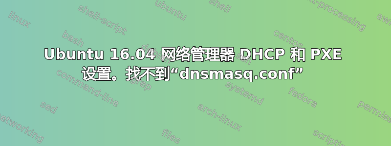 Ubuntu 16.04 网络管理器 DHCP 和 PXE 设置。找不到“dnsmasq.conf”