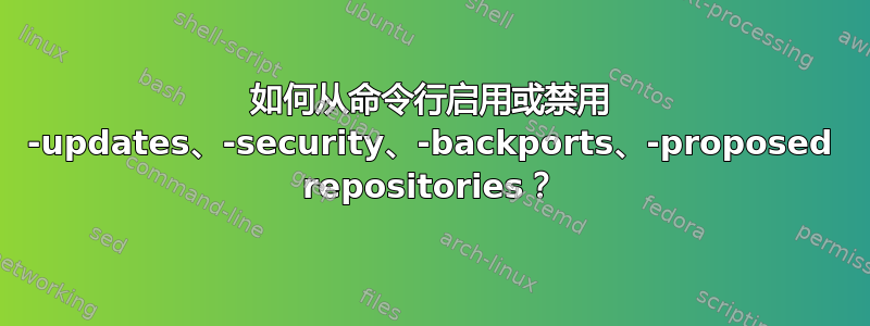 如何从命令行启用或禁用 -updates、-security、-backports、-proposed repositories？