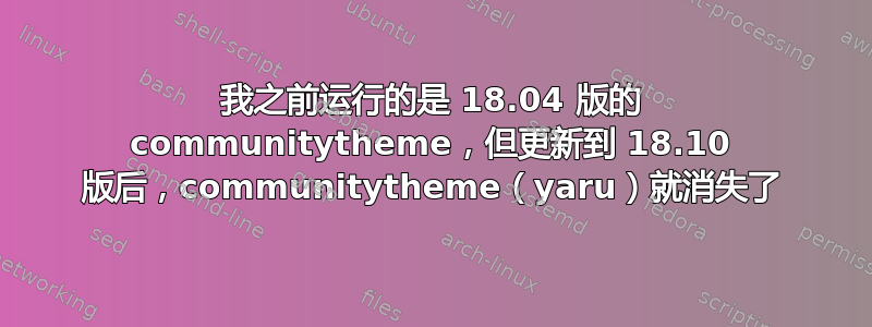 我之前运行的是 18.04 版的 communitytheme，但更新到 18.10 版后，communitytheme（yaru）就消失了