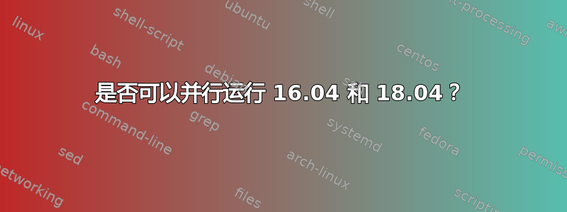 是否可以并行运行 16.04 和 18.04？