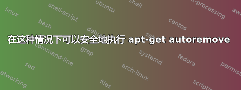 在这种情况下可以安全地执行 apt-get autoremove