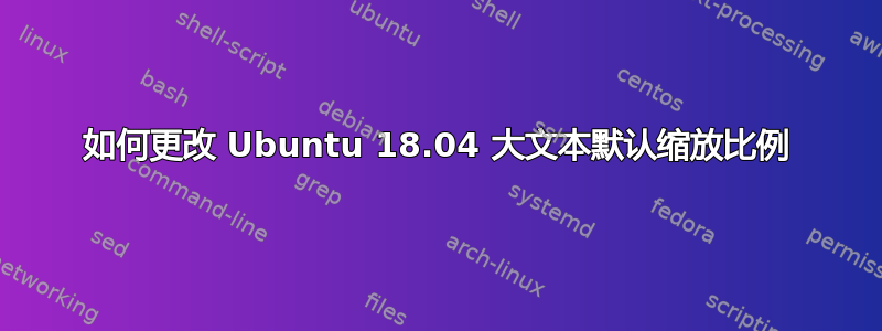 如何更改 Ubuntu 18.04 大文本默认缩放比例