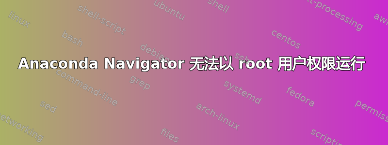 Anaconda Navigator 无法以 root 用户权限运行