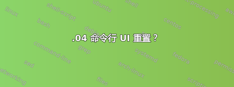 16.04 命令行 UI 重置？