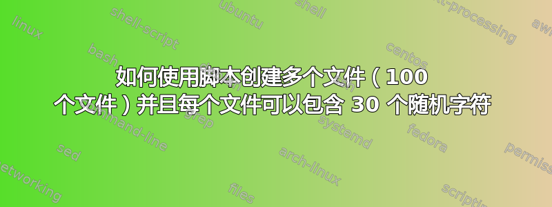 如何使用脚本创建多个文件（100 个文件）并且每个文件可以包含 30 个随机字符