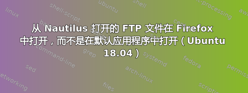 从 Nautilus 打开的 FTP 文件在 Firefox 中打开，而不是在默认应用程序中打开（Ubuntu 18.04）