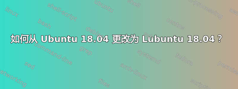 如何从 Ubuntu 18.04 更改为 Lubuntu 18.04？