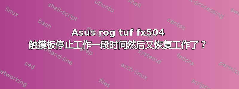 Asus rog tuf fx504 触摸板停止工作一段时间然后又恢复工作了？