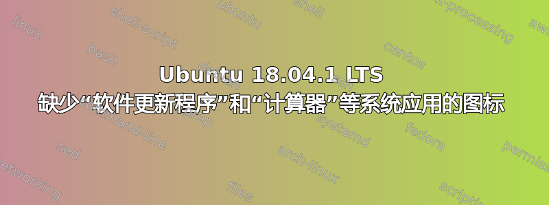 Ubuntu 18.04.1 LTS 缺少“软件更新程序”和“计算器”等系统应用的图标