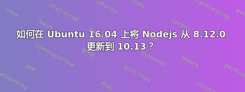 如何在 Ubuntu 16.04 上将 Nodejs 从 8.12.0 更新到 10.13？