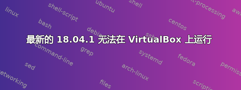 最新的 18.04.1 无法在 VirtualBox 上运行