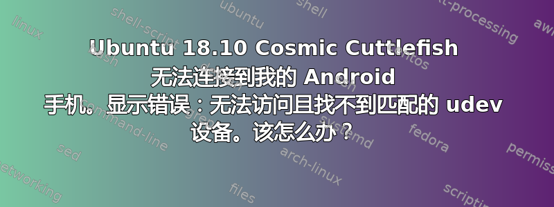 Ubuntu 18.10 Cosmic Cuttlefish 无法连接到我的 Android 手机。显示错误：无法访问且找不到匹配的 udev 设备。该怎么办？