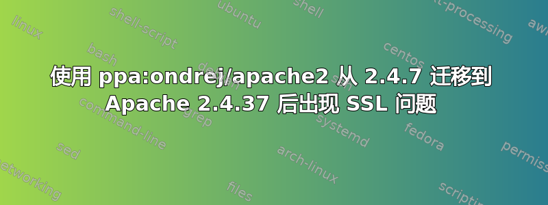 使用 ppa:ondrej/apache2 从 2.4.7 迁移到 Apache 2.4.37 后出现 SSL 问题