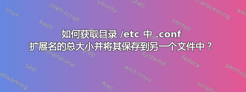 如何获取目录 /etc 中 .conf 扩展名的总大小并将其保存到另一个文件中？