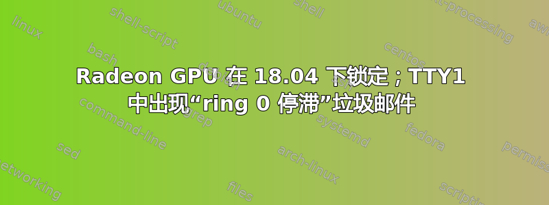 Radeon GPU 在 18.04 下锁定；TTY1 中出现“ring 0 停滞”垃圾邮件