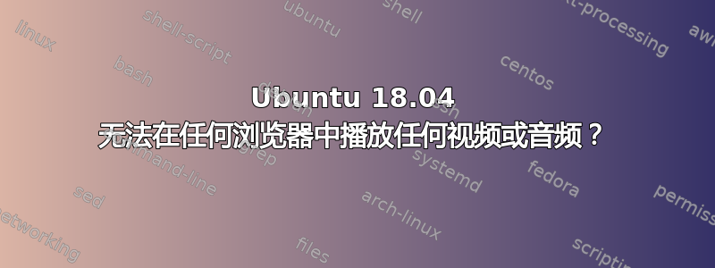 Ubuntu 18.04 无法在任何浏览器中播放任何视频或音频？