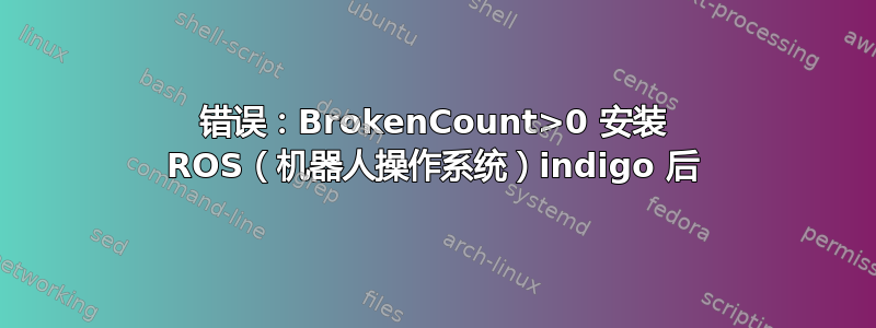 错误：BrokenCount>0 安装 ROS（机器人操作系统）indigo 后