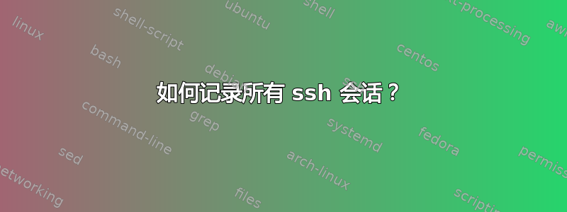 如何记录所有 ssh 会话？