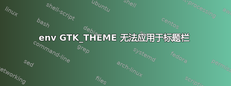 env GTK_THEME 无法应用于标题栏