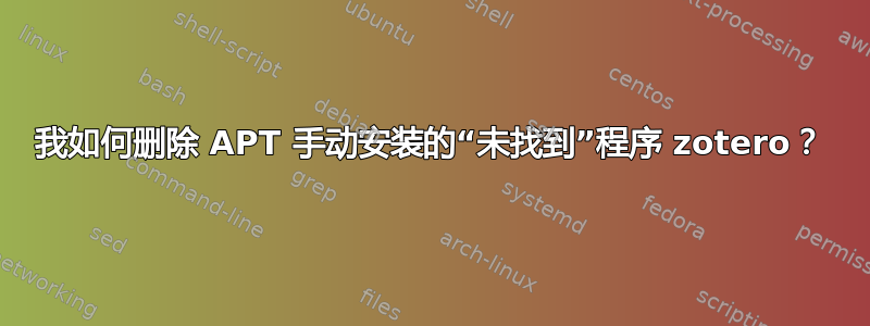 我如何删除 APT 手动安装的“未找到”程序 zotero？