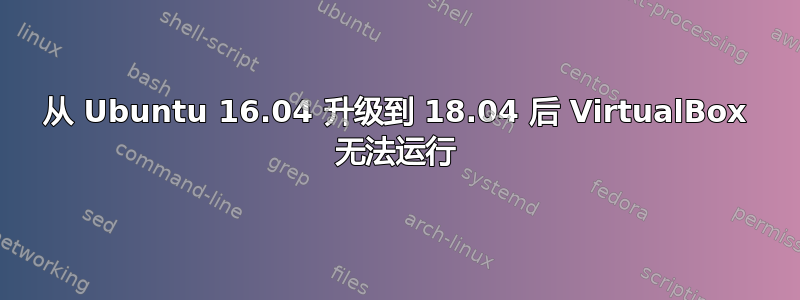 从 Ubuntu 16.04 升级到 18.04 后 VirtualBox 无法运行