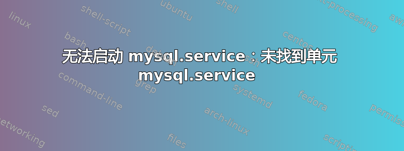 无法启动 mysql.service：未找到单元 mysql.service 