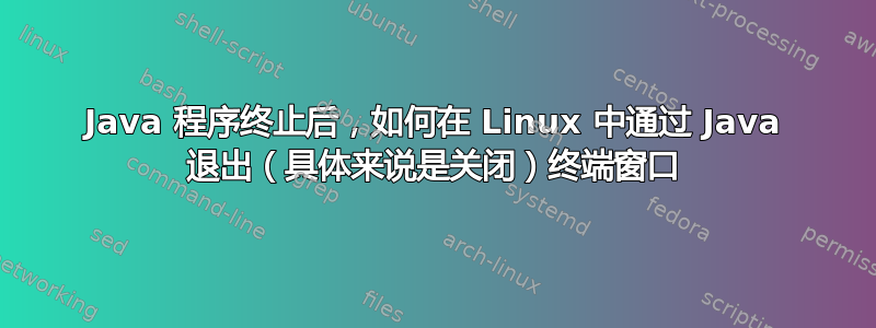 Java 程序终止后，如何在 Linux 中通过 Java 退出（具体来说是关闭）终端窗口