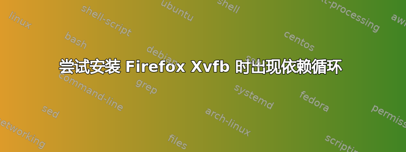 尝试安装 Firefox Xvfb 时出现依赖循环