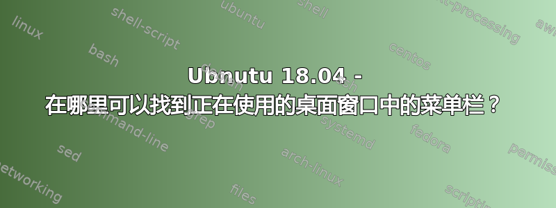 Ubnutu 18.04 - 在哪里可以找到正在使用的桌面窗口中的菜单栏？