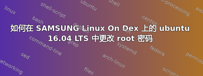 如何在 SAMSUNG Linux On Dex 上的 ubuntu 16.04 LTS 中更改 root 密码