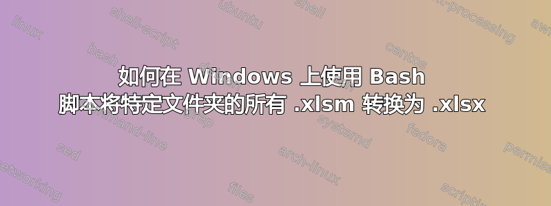 如何在 Windows 上使用 Bash 脚本将特定文件夹的所有 .xlsm 转换为 .xlsx