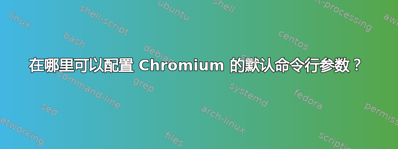 在哪里可以配置 Chromium 的默认命令行参数？