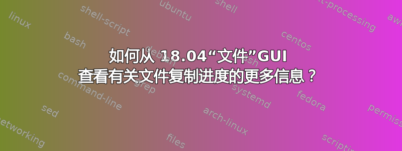 如何从 18.04“文件”GUI 查看有关文件复制进度的更多信息？