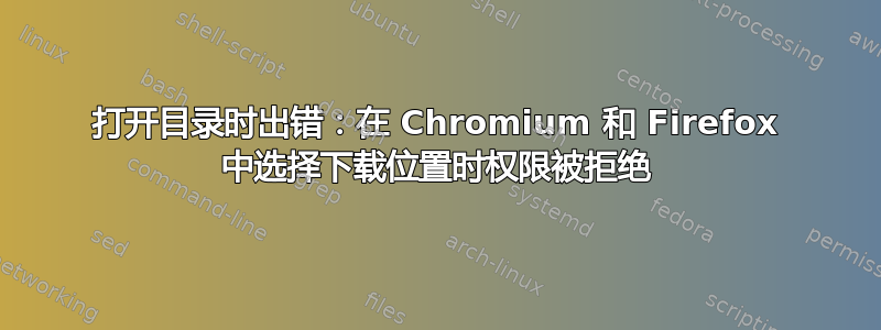 打开目录时出错：在 Chromium 和 Firefox 中选择下载位置时权限被拒绝