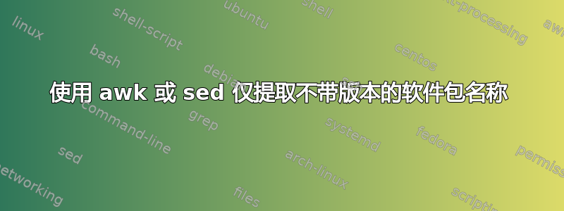 使用 awk 或 sed 仅提取不带版本的软件包名称