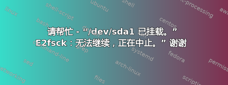 请帮忙 - “/dev/sda1 已挂载。” E2fsck：无法继续，正在中止。” 谢谢 