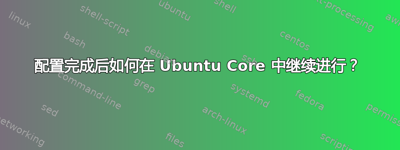 配置完成后如何在 Ubuntu Core 中继续进行？