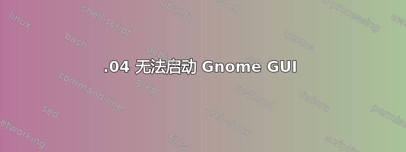 18.04 无法启动 Gnome GUI