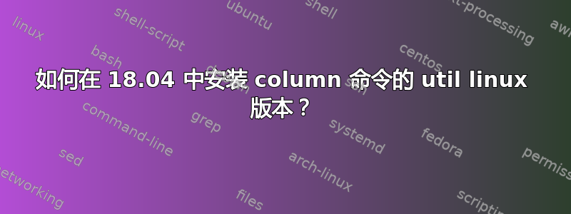 如何在 18.04 中安装 column 命令的 util linux 版本？